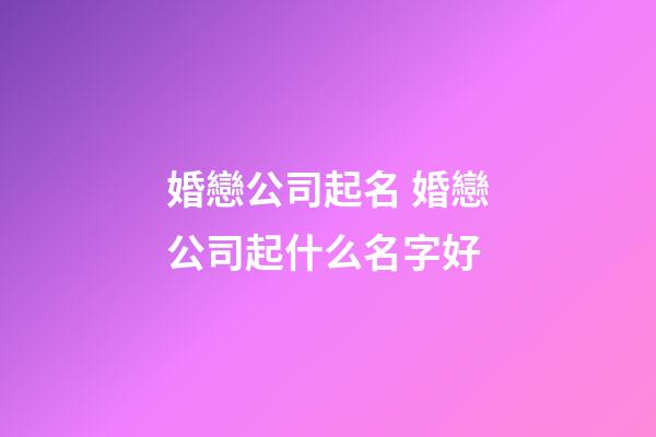 婚戀公司起名 婚戀公司起什么名字好